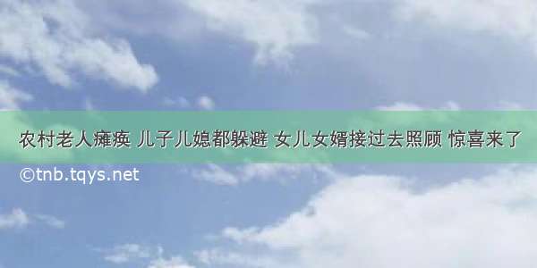 农村老人瘫痪 儿子儿媳都躲避 女儿女婿接过去照顾 惊喜来了