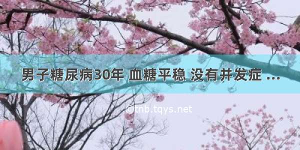 男子糖尿病30年 血糖平稳 没有并发症 ...