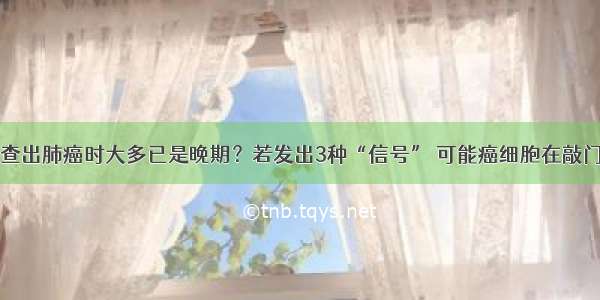 查出肺癌时大多已是晚期？若发出3种“信号” 可能癌细胞在敲门