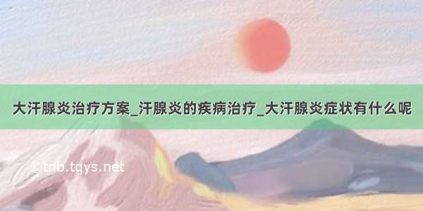 大汗腺炎治疗方案_汗腺炎的疾病治疗_大汗腺炎症状有什么呢