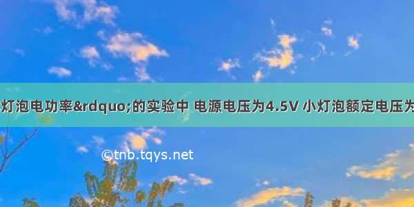 在“测定小灯泡电功率”的实验中 电源电压为4.5V 小灯泡额定电压为2.5V 电阻约为10