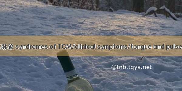 中医证候/临床症状/舌脉象 syndromes of TCM/clinical symptoms/tongue and pulse英语短句 例句大全