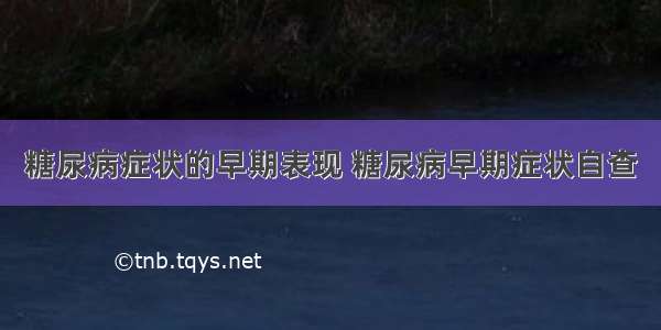 糖尿病症状的早期表现 糖尿病早期症状自查