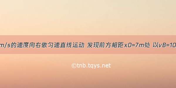 汽车A以vA=4m/s的速度向右做匀速直线运动 发现前方相距x0=7m处 以vB=10m/s的速度同