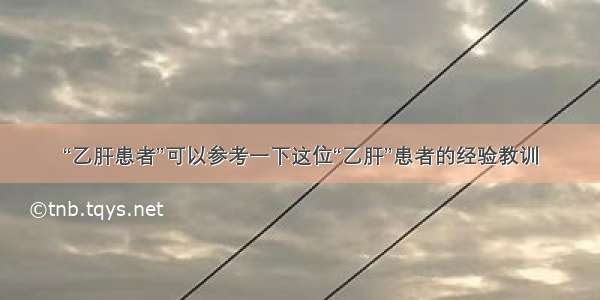 “乙肝患者”可以参考一下这位“乙肝”患者的经验教训