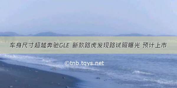 车身尺寸超越奔驰GLE 新款路虎发现路试照曝光 预计上市