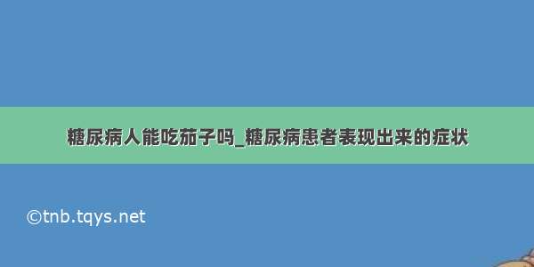 糖尿病人能吃茄子吗_糖尿病患者表现出来的症状