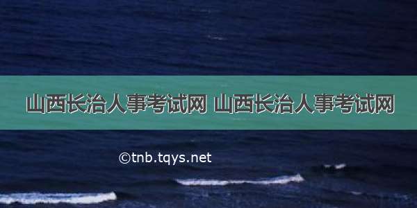 山西长治人事考试网 山西长治人事考试网