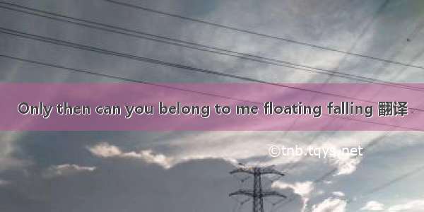 Only then can you belong to me floating falling 翻译