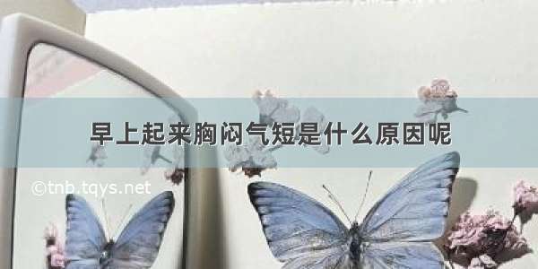 早上起来胸闷气短是什么原因呢