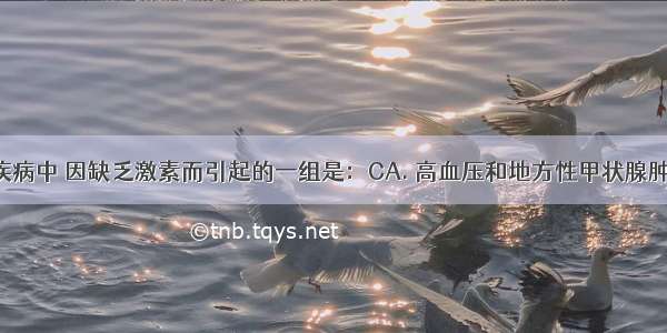 下列四组疾病中 因缺乏激素而引起的一组是：CA. 高血压和地方性甲状腺肿大B. 肢端