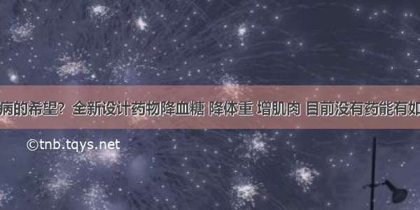 治愈糖尿病的希望？全新设计药物降血糖 降体重 增肌肉 目前没有药能有如此多好处