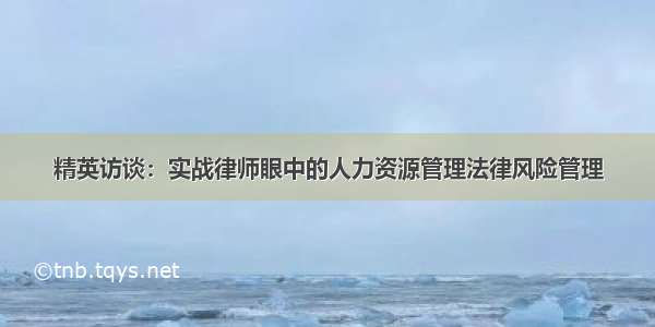 精英访谈：实战律师眼中的人力资源管理法律风险管理