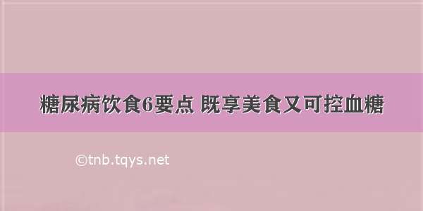 糖尿病饮食6要点 既享美食又可控血糖