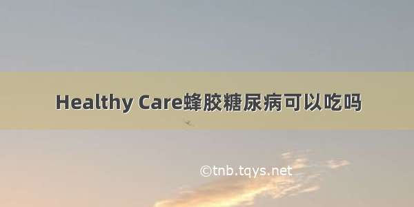 Healthy Care蜂胶糖尿病可以吃吗