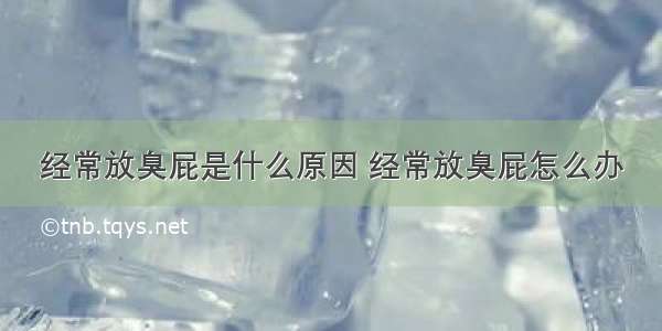 经常放臭屁是什么原因 经常放臭屁怎么办