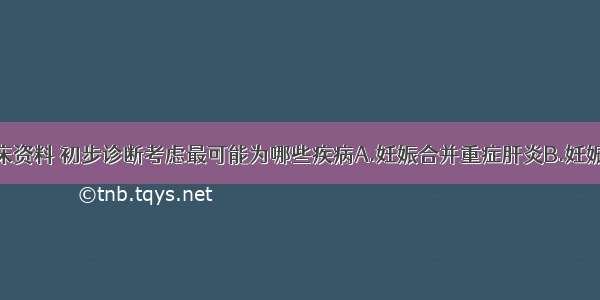 根据现有临床资料 初步诊断考虑最可能为哪些疾病A.妊娠合并重症肝炎B.妊娠期肝内胆汁