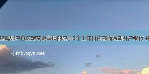 存款人银行结算账户有法定变更事项的应于3个工作日内书面通知开户银行 并提供有关证