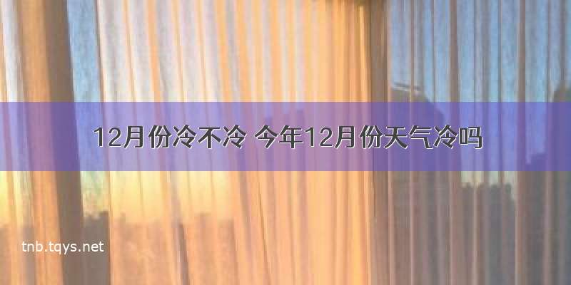 12月份冷不冷 今年12月份天气冷吗