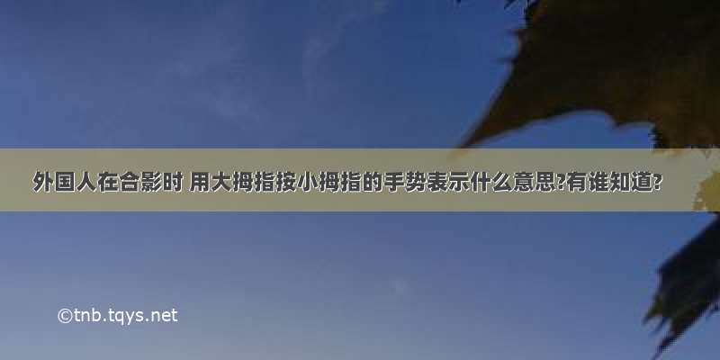 外国人在合影时 用大拇指按小拇指的手势表示什么意思?有谁知道?