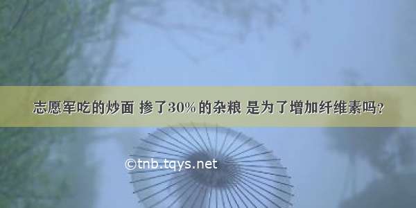 志愿军吃的炒面 掺了30%的杂粮 是为了增加纤维素吗？