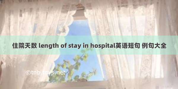 住院天数 length of stay in hospital英语短句 例句大全