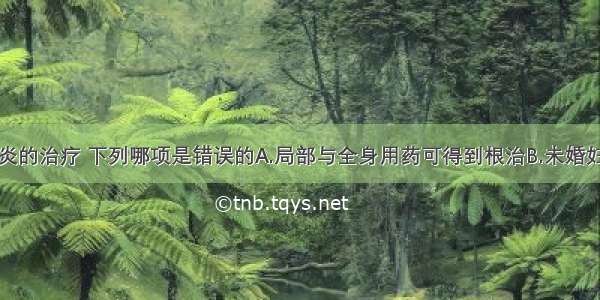 滴虫性阴道炎的治疗 下列哪项是错误的A.局部与全身用药可得到根治B.未婚妇女可口服甲