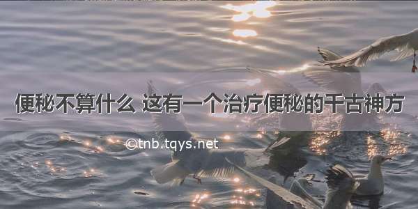 便秘不算什么 这有一个治疗便秘的千古神方