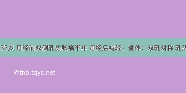 患者 女 35岁 月经前双侧乳房胀痛半年 月经后减轻。查体：双乳对称 乳头无内陷 