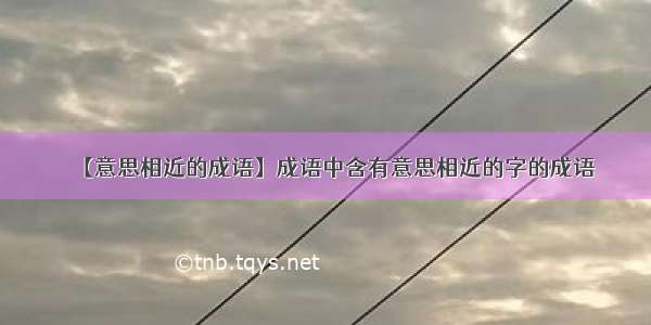 【意思相近的成语】成语中含有意思相近的字的成语