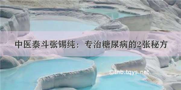 中医泰斗张锡纯：专治糖尿病的2张秘方