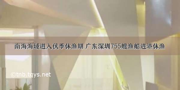 南海海域进入伏季休渔期 广东深圳755艘渔船进港休渔