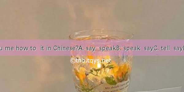 Could you me how to  it in Chinese?A. say  speakB. speak  sayC. tell  sayD. say  tell