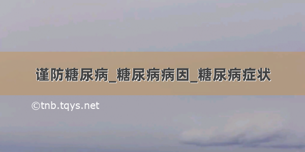 谨防糖尿病_糖尿病病因_糖尿病症状