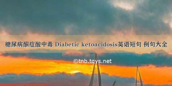 糖尿病酮症酸中毒 Diabetic ketoacidosis英语短句 例句大全