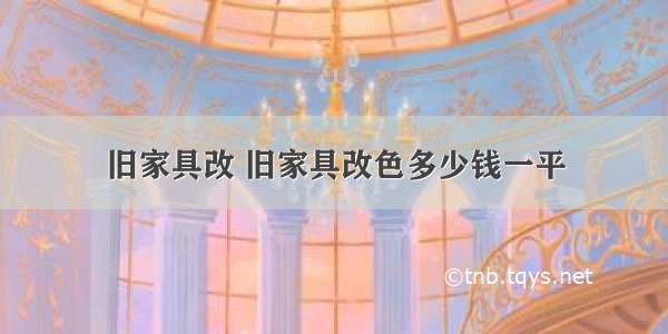 旧家具改 旧家具改色多少钱一平