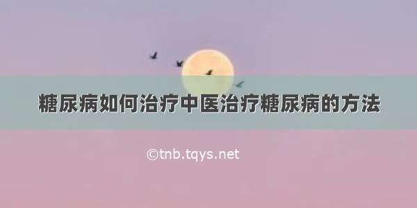 糖尿病如何治疗中医治疗糖尿病的方法