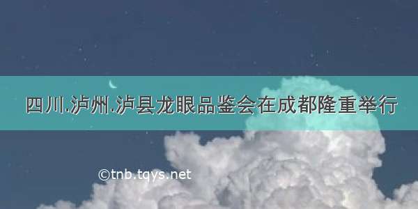 四川.泸州.泸县龙眼品鉴会在成都隆重举行