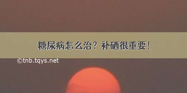 糖尿病怎么治？补硒很重要！