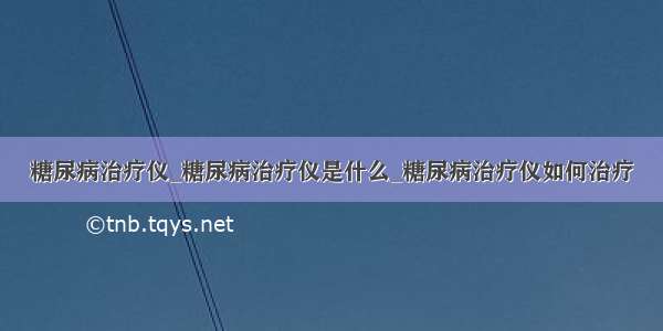 糖尿病治疗仪_糖尿病治疗仪是什么_糖尿病治疗仪如何治疗