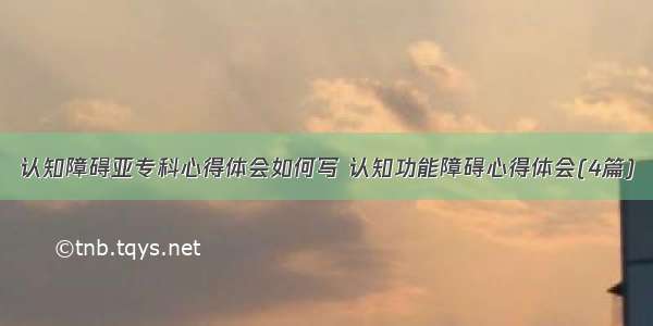 认知障碍亚专科心得体会如何写 认知功能障碍心得体会(4篇)