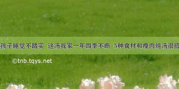 孩子睡觉不踏实  这汤我家一年四季不断  5种食材和瘦肉炖汤很搭