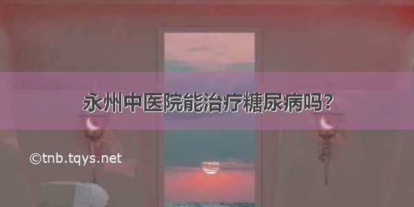 永州中医院能治疗糖尿病吗？