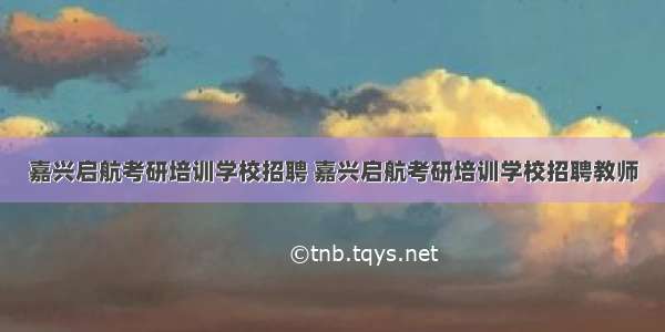 嘉兴启航考研培训学校招聘 嘉兴启航考研培训学校招聘教师