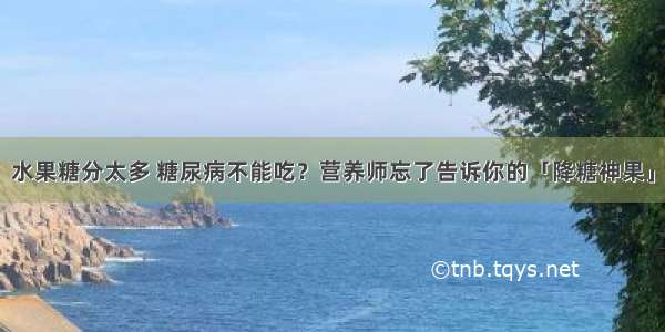 水果糖分太多 糖尿病不能吃？营养师忘了告诉你的「降糖神果」