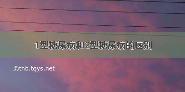 1型糖尿病和2型糖尿病的区别