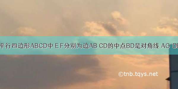 已知如图 在平行四边形ABCD中 E F分别为边AB CD的中点BD是对角线 AG∥DB 交CB的延