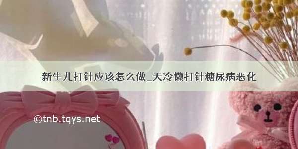 新生儿打针应该怎么做_天冷懒打针糖尿病恶化