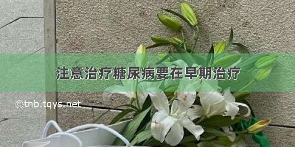 注意治疗糖尿病要在早期治疗