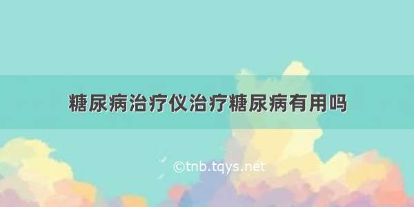 糖尿病治疗仪治疗糖尿病有用吗